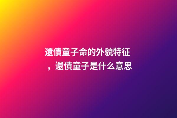 還債童子命的外貌特征，還債童子是什么意思